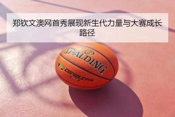 郑钦文澳网首秀展现新生代力量与大赛成长路径