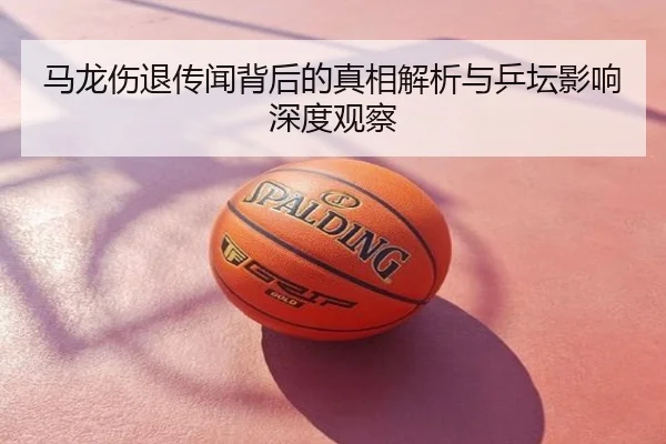 马龙伤退传闻背后的真相解析与乒坛影响深度观察