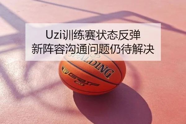 Uzi训练赛状态反弹 新阵容沟通问题仍待解决
