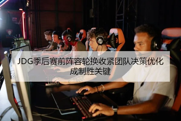 JDG季后赛前阵容轮换收紧团队决策优化成制胜关键