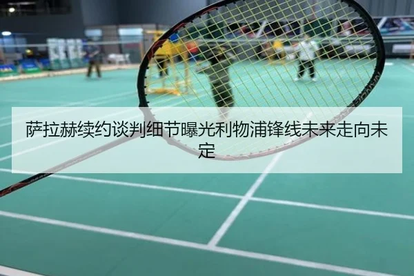 萨拉赫续约谈判细节曝光利物浦锋线未来走向未定