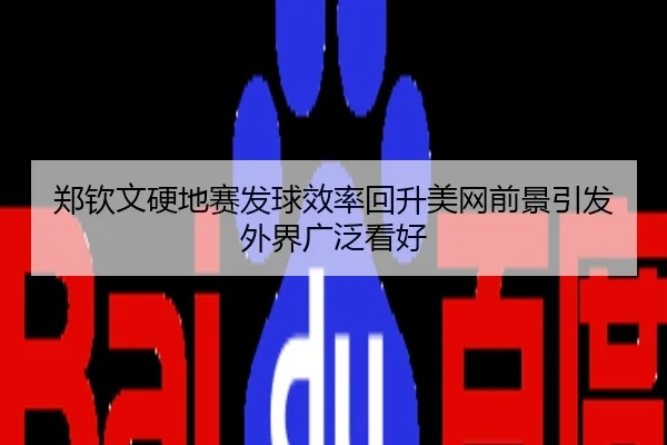 郑钦文硬地赛发球效率回升美网前景引发外界广泛看好
