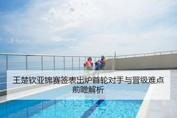 王楚钦亚锦赛签表出炉首轮对手与晋级难点前瞻解析