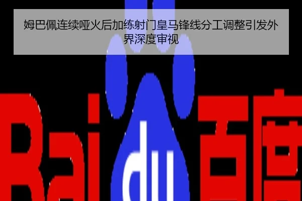 姆巴佩连续哑火后加练射门皇马锋线分工调整引发外界深度审视