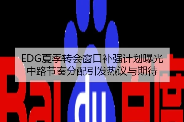 EDG夏季转会窗口补强计划曝光 中路节奏分配引发热议与期待