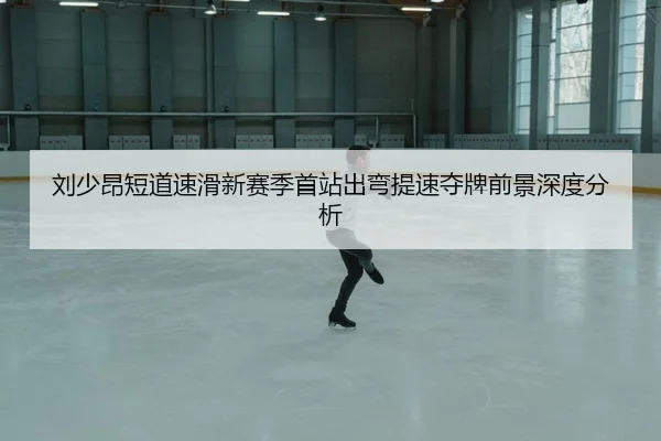 刘少昂短道速滑新赛季首站出弯提速夺牌前景深度分析