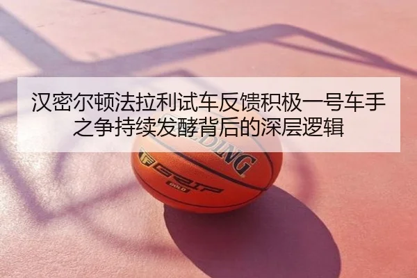 汉密尔顿法拉利试车反馈积极一号车手之争持续发酵背后的深层逻辑