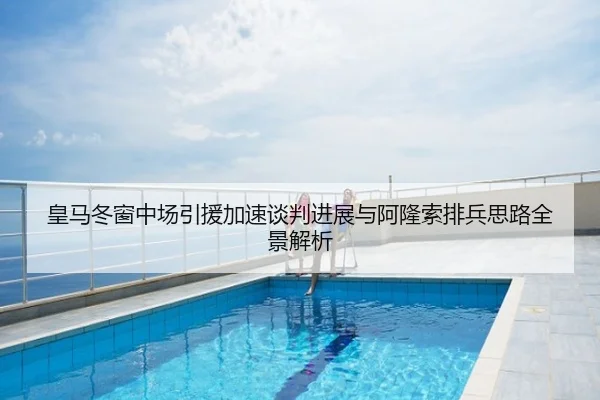 皇马冬窗中场引援加速谈判进展与阿隆索排兵思路全景解析